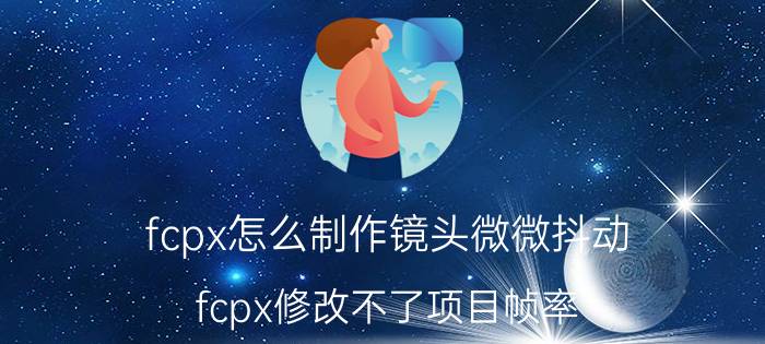 fcpx怎么制作镜头微微抖动 fcpx修改不了项目帧率？